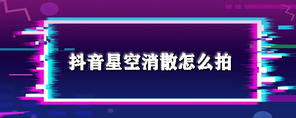 抖音星空消散拍摄方法图文一览