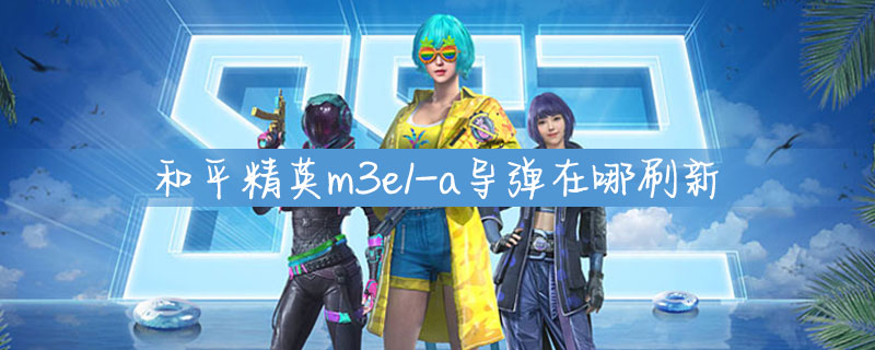 和平精英m3e1-a导弹在哪刷新_和平精英m3e1-a导弹刷新位置详细介绍