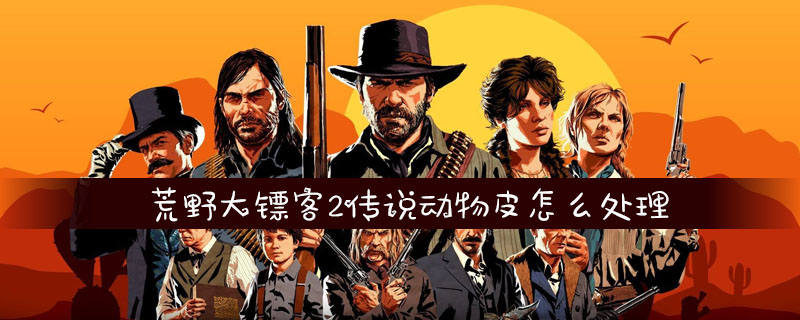 荒野大镖客2传说动物皮怎么处理_荒野大镖客2传说动物皮处理方法介绍