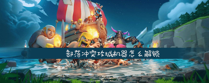 部落冲突攻城机器怎么解锁_部落冲突攻城机器解锁方法介绍