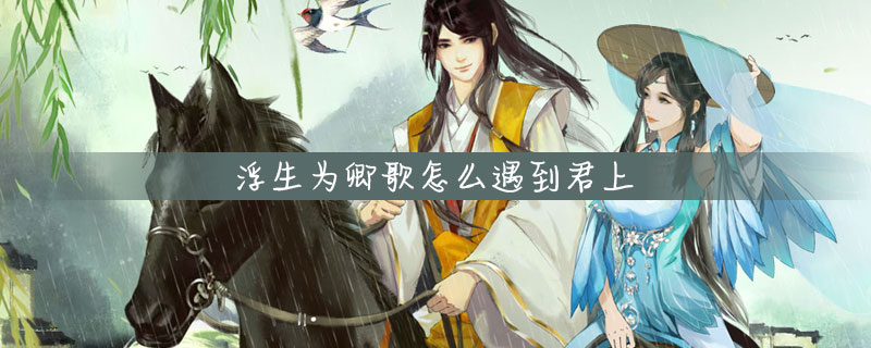 浮生为卿歌遇到君上方法指南