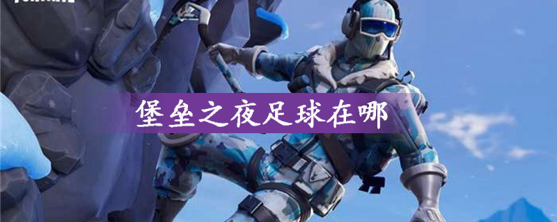 堡垒之夜足球具体位置介绍