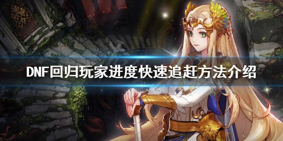 《DNF》回归玩家怎么追进度 回归玩家进度快速追赶方法介绍