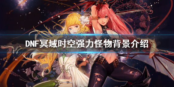 《DNF》冥域时空有哪些怪物 冥域时空强力怪物背景介绍