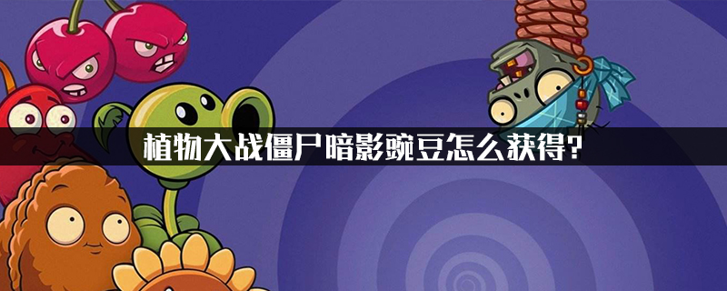 植物大战僵尸暗影豌豆怎么获得?