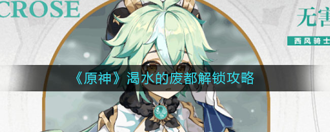 《原神》渴水的废都解锁方法 《原神》渴水的废都解锁方法