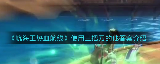 《航海王热血航线》使用三把刀的他答案讲解 《航海王热血航线》使用三把刀的他答案讲解