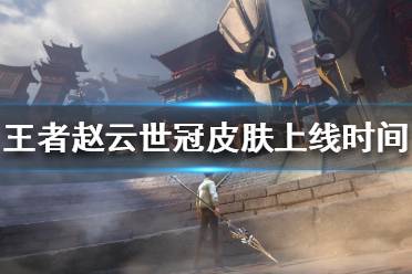 《王者荣耀》赵云世冠皮肤什么时候上 赵云世冠皮肤上线时间