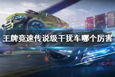 《王牌竞速》传说级干扰车哪个厉害 传说级干扰车排名一览