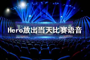 Hero放出当天比赛语音是怎么回事 Hero回应打假赛控分