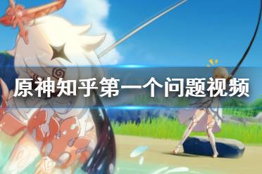 《原神》在知乎回答的第一个问题分享了哪个视频