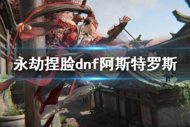 《永劫无间》捏脸数据dnf阿斯特罗斯分享 dnf阿斯特罗斯怎么捏