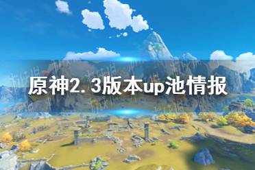 《原神手游》2.3版本up池情报分享 2.3版本up池是谁