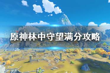 《原神》林中守望怎么得满分 林中守望满分攻略