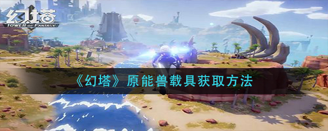 《幻塔》原能兽载具获取方法