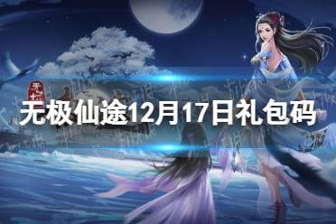 《无极仙途》12月17日礼包码是什么 12月17日礼包码介绍