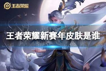 《王者荣耀》新赛年皮肤是谁 新赛年皮肤英雄介绍