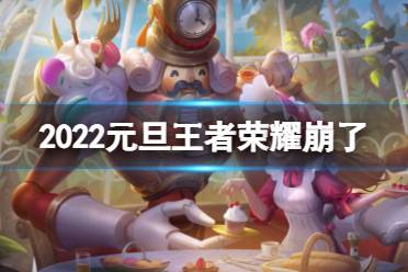《王者荣耀》崩了2022 2022元旦王者荣耀崩了