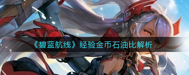 《碧蓝航线》经验金币石油比解析