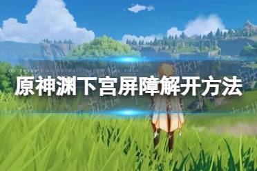 《原神手游 》渊下宫屏障怎么解开 渊下宫屏障解开方法