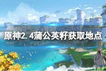 《原神手游》2.4蒲公英籽在哪获取 2.4蒲公英籽获取地点