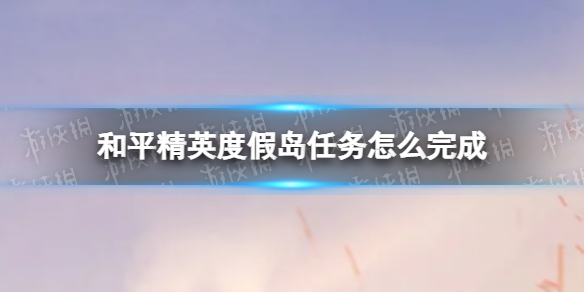 《和平精英》度假岛任务怎么完成 度假岛任务攻略