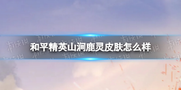 《和平精英》山涧鹿灵皮肤怎么样 山涧鹿灵皮肤一览