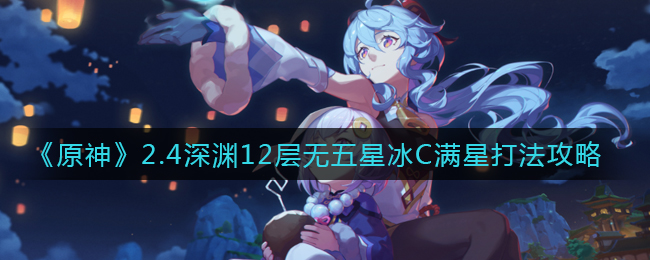 《原神》2.4深渊12层无五星冰C满星打法攻略
