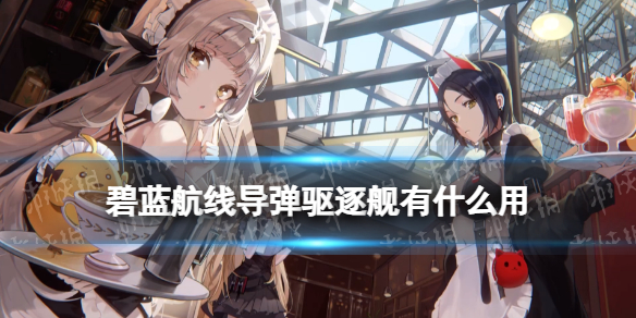 《碧蓝航线》导弹驱逐舰有什么用 新舰种导弹驱逐舰功能介绍
