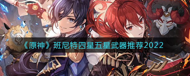 《原神》班尼特四星五星武器推荐2022