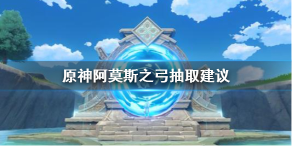 《原神手游》阿莫斯之弓复刻值得抽吗 阿莫斯之弓复刻抽取建议