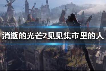 《消逝的光芒2》见见集市里的人任务怎么做