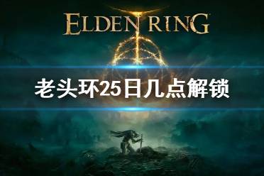 《艾尔登法环》25日几点解锁 老头环几点可以玩