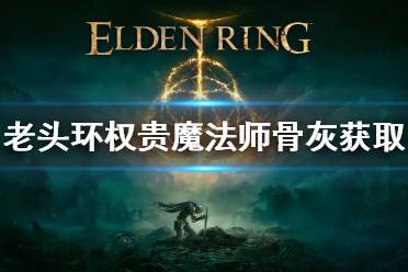 《艾尔登法环》权贵魔法师骨灰怎么获得 老头环权贵魔法师骨灰获取方法