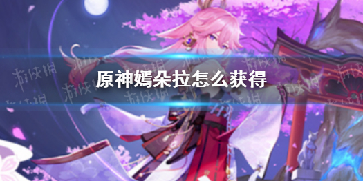 《原神》嫣朵拉怎么获得 嫣朵拉哪里得
