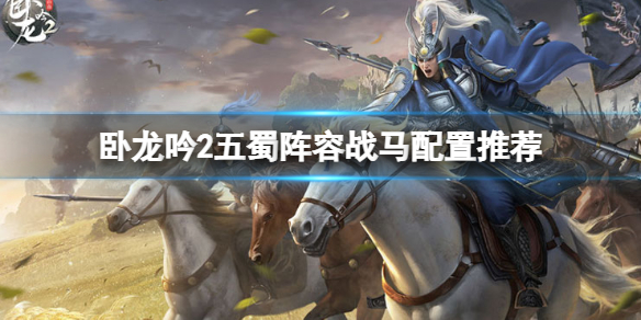 《卧龙吟2》战马怎么配置 卧龙吟2五蜀阵容战马配置推荐