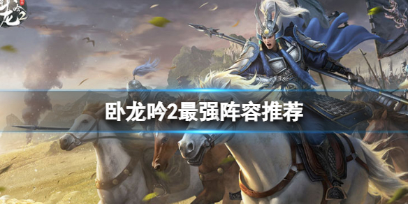 《卧龙吟2》最强阵容怎么搭配 卧龙吟2最强阵容推荐