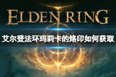 《艾尔登法环》玛莉卡的烙印如何获取