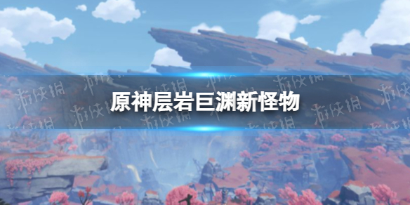《原神》层岩巨渊怪物 层岩巨渊有什么新怪物
