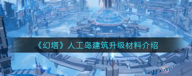 《幻塔》人工岛建筑升级材料介绍