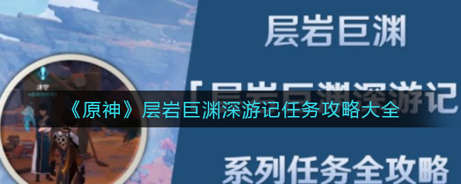 《原神》层岩巨渊深游记任务攻略大全