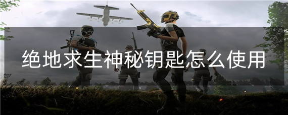 《绝地求生》神秘钥匙使用攻略